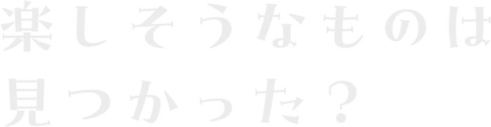 楽しそうなものは見つかった？