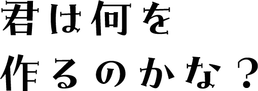 君は何を作るのかな